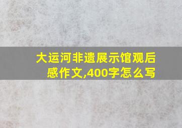 大运河非遗展示馆观后感作文,400字怎么写