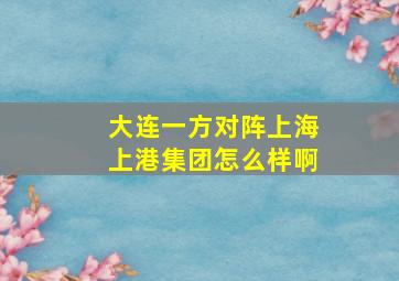 大连一方对阵上海上港集团怎么样啊