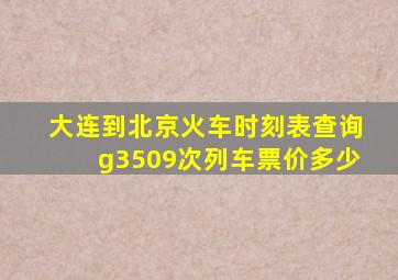 大连到北京火车时刻表查询g3509次列车票价多少