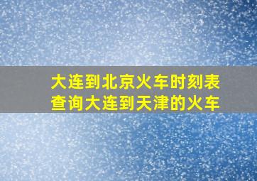 大连到北京火车时刻表查询大连到天津的火车