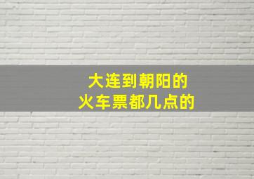 大连到朝阳的火车票都几点的