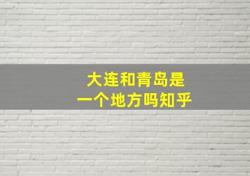 大连和青岛是一个地方吗知乎