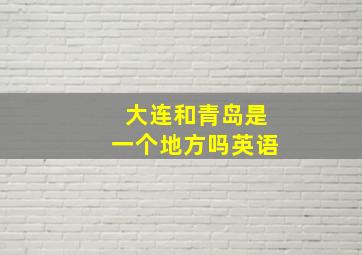 大连和青岛是一个地方吗英语