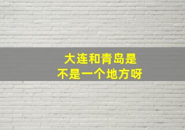 大连和青岛是不是一个地方呀