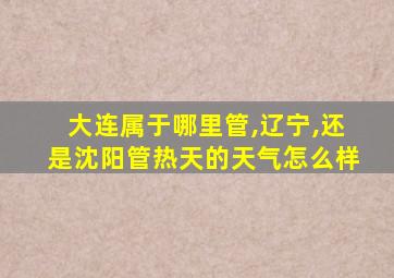 大连属于哪里管,辽宁,还是沈阳管热天的天气怎么样