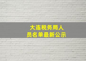 大连税务局人员名单最新公示