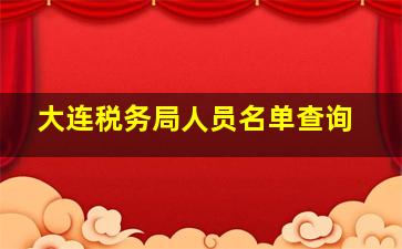 大连税务局人员名单查询