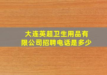 大连英超卫生用品有限公司招聘电话是多少