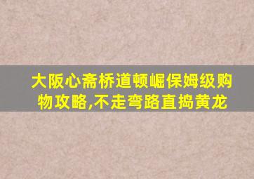 大阪心斋桥道顿崛保姆级购物攻略,不走弯路直捣黄龙