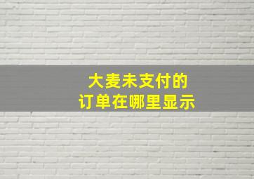 大麦未支付的订单在哪里显示