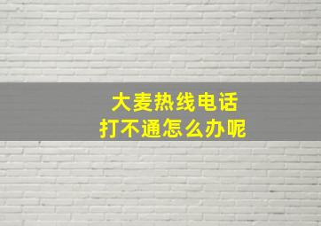 大麦热线电话打不通怎么办呢