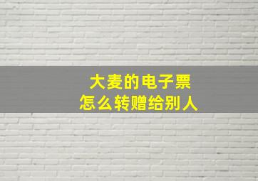 大麦的电子票怎么转赠给别人