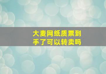 大麦网纸质票到手了可以转卖吗