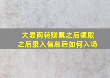 大麦网转赠票之后领取之后录入信息后如何入场