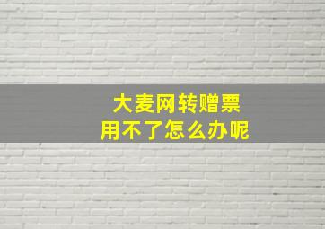 大麦网转赠票用不了怎么办呢