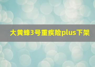 大黄蜂3号重疾险plus下架