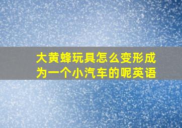 大黄蜂玩具怎么变形成为一个小汽车的呢英语