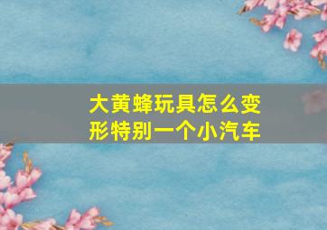 大黄蜂玩具怎么变形特别一个小汽车