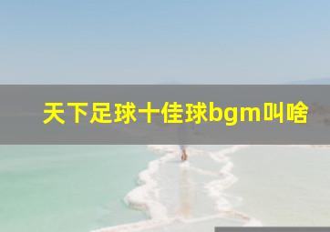 天下足球十佳球bgm叫啥