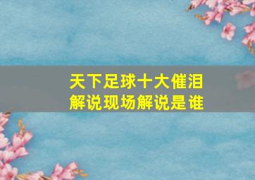 天下足球十大催泪解说现场解说是谁