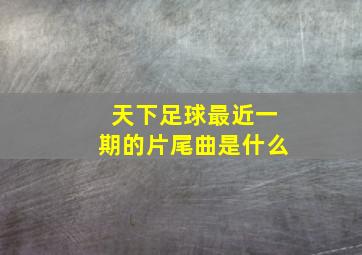 天下足球最近一期的片尾曲是什么