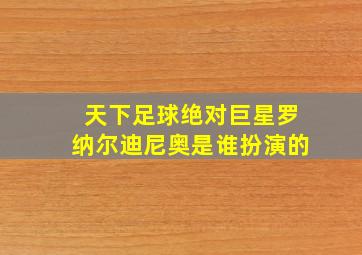 天下足球绝对巨星罗纳尔迪尼奥是谁扮演的