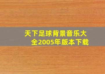 天下足球背景音乐大全2005年版本下载