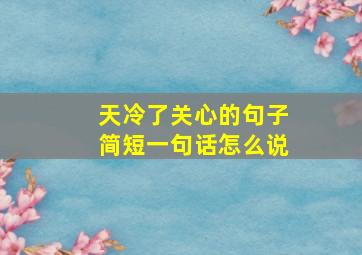 天冷了关心的句子简短一句话怎么说