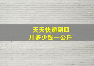 天天快递到四川多少钱一公斤