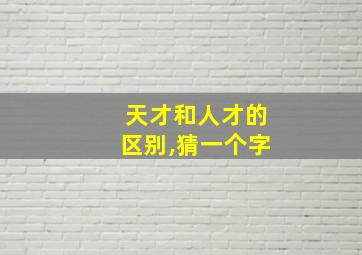 天才和人才的区别,猜一个字