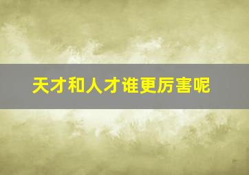 天才和人才谁更厉害呢