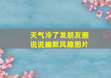 天气冷了发朋友圈说说幽默风趣图片