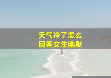 天气冷了怎么回答女生幽默