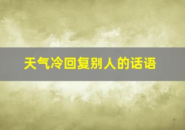 天气冷回复别人的话语