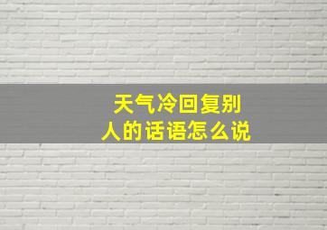 天气冷回复别人的话语怎么说