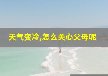 天气变冷,怎么关心父母呢