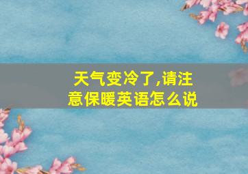 天气变冷了,请注意保暖英语怎么说