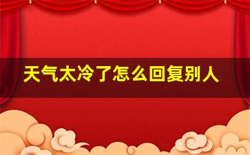 天气太冷了怎么回复别人