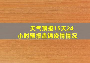 天气预报15天24小时预报盘锦疫情情况