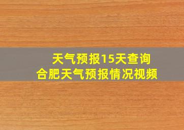 天气预报15天查询合肥天气预报情况视频