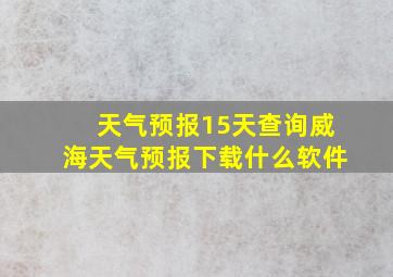 天气预报15天查询威海天气预报下载什么软件