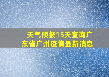 天气预报15天查询广东省广州疫情最新消息