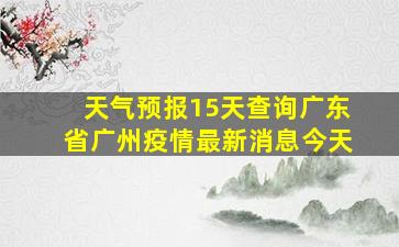 天气预报15天查询广东省广州疫情最新消息今天