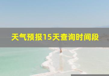 天气预报15天查询时间段