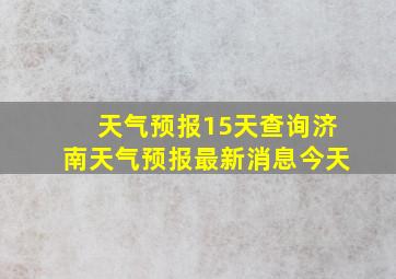 天气预报15天查询济南天气预报最新消息今天