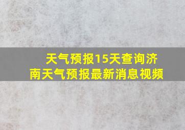 天气预报15天查询济南天气预报最新消息视频