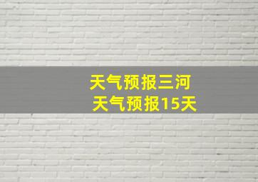 天气预报三河天气预报15天