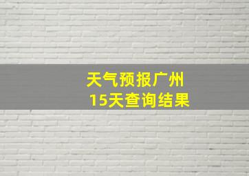 天气预报广州15天查询结果