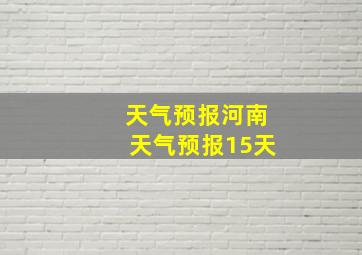 天气预报河南天气预报15天