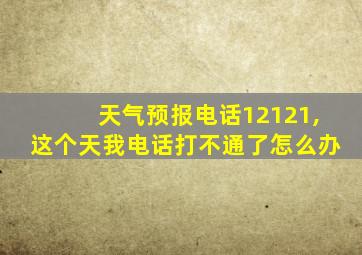 天气预报电话12121,这个天我电话打不通了怎么办